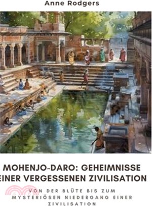 Mohenjo-daro: Geheimnisse einer vergessenen Zivilisation: Von der Blüte bis zum mysteriösen Niedergang einer Zivilisation