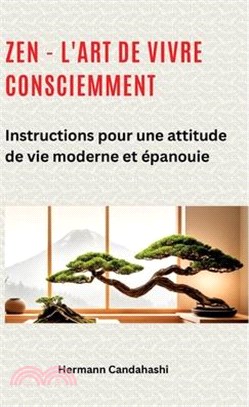 Zen - l'art de vivre consciemment: Instructions pour une attitude de vie moderne et épanouie