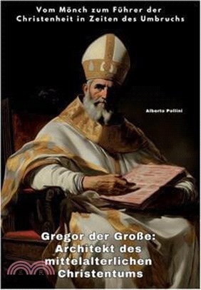 Gregor der Große: Architekt des mittelalterlichen Christentums: Vom Mönch zum Führer der Christenheit in Zeiten des Umbruchs