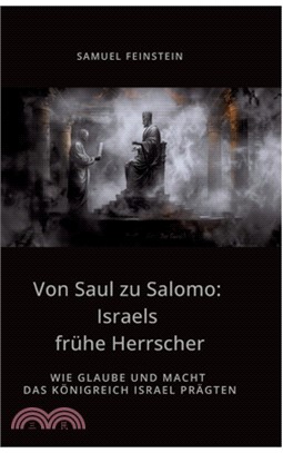Von Saul zu Salomo: Israels frühe Herrscher: Wie Glaube und Macht das Königreich Israel prägten