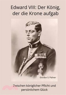 Edward VIII: Der König, der die Krone aufgab: Zwischen königlicher Pflicht und persönlichem Glück