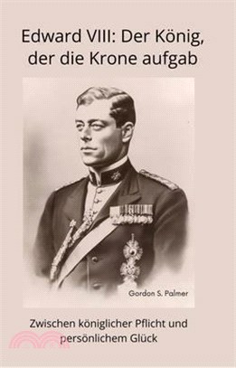 Edward VIII: Der König, der die Krone aufgab: Zwischen königlicher Pflicht und persönlichem Glück