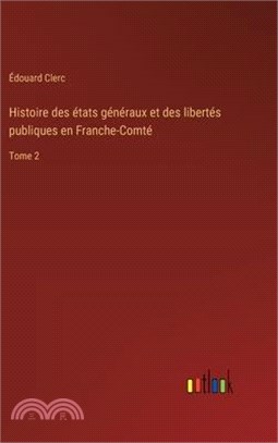 Histoire des états généraux et des libertés publiques en Franche-Comté: Tome 2