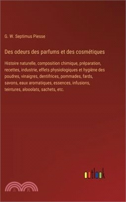 Des odeurs des parfums et des cosmétiques: Histoire naturelle, composition chimique, préparation, recettes, industrie, effets physiologiques et hygièn