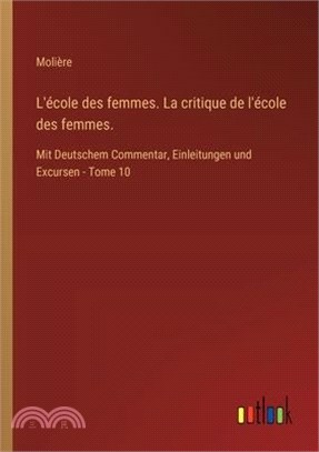 L'école des femmes. La critique de l'école des femmes.: Mit Deutschem Commentar, Einleitungen und Excursen - Tome 10