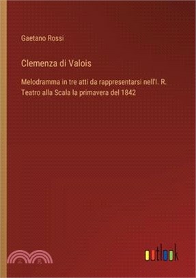 Clemenza di Valois: Melodramma in tre atti da rappresentarsi nell'I. R. Teatro alla Scala la primavera del 1842