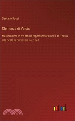 Clemenza di Valois: Melodramma in tre atti da rappresentarsi nell'I. R. Teatro alla Scala la primavera del 1842