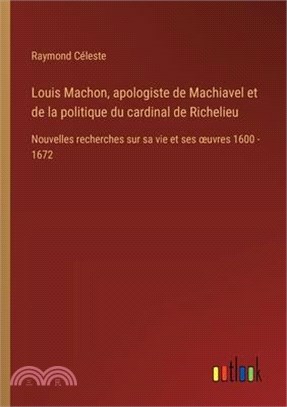 Louis Machon, apologiste de Machiavel et de la politique du cardinal de Richelieu: Nouvelles recherches sur sa vie et ses oeuvres 1600 - 1672