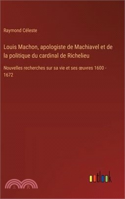 Louis Machon, apologiste de Machiavel et de la politique du cardinal de Richelieu: Nouvelles recherches sur sa vie et ses oeuvres 1600 - 1672