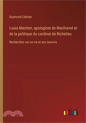 Louis Machon, apologiste de Machiavel et de la politique du cardinal de Richelieu: Recherches sur sa vie et ses oeuvres