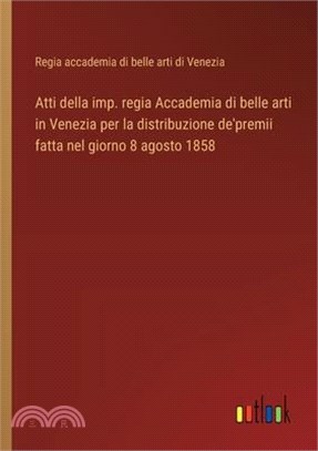 Atti della imp. regia Accademia di belle arti in Venezia per la distribuzione de'premii fatta nel giorno 8 agosto 1858