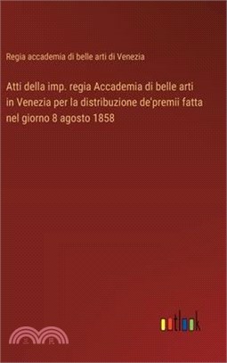 Atti della imp. regia Accademia di belle arti in Venezia per la distribuzione de'premii fatta nel giorno 8 agosto 1858