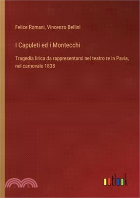 I Capuleti ed i Montecchi: Tragedia lirica da rappresentarsi nel teatro re in Pavia, nel carnovale 1838