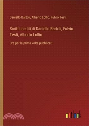 Scritti inediti di Daniello Bartoli, Fulvio Testi, Alberto Lollio: Ora per la prima volta pubblicati