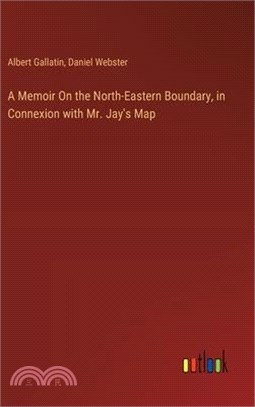 A Memoir On the North-Eastern Boundary, in Connexion with Mr. Jay's Map
