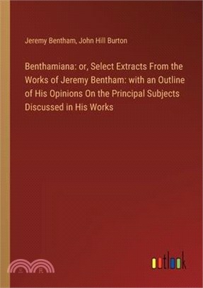 Benthamiana: or, Select Extracts From the Works of Jeremy Bentham: with an Outline of His Opinions On the Principal Subjects Discus