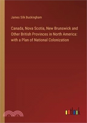 Canada, Nova Scotia, New Brunswick and Other British Provinces in North America: with a Plan of National Colonization