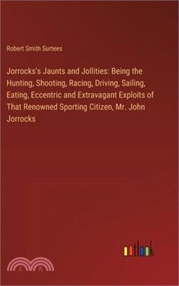 Jorrocks's Jaunts and Jollities: Being the Hunting, Shooting, Racing, Driving, Sailing, Eating, Eccentric and Extravagant Exploits of That Renowned Sp
