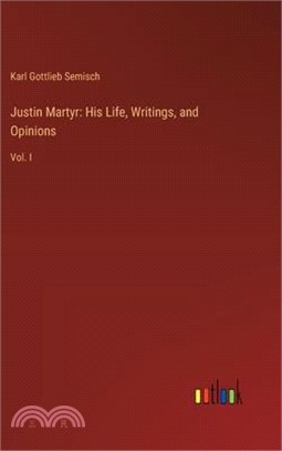 Justin Martyr: His Life, Writings, and Opinions: Vol. I