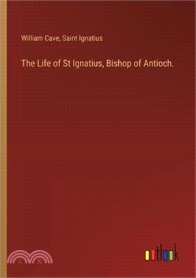 The Life of St Ignatius, Bishop of Antioch.