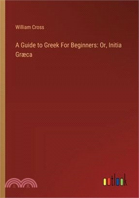 A Guide to Greek For Beginners: Or, Initia Græca