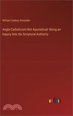 Anglo-Catholicism Not Apostolical: Being an Inquiry Into the Scriptural Authority