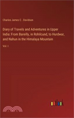 Diary of Travels and Adventures in Upper India: From Bareilly, in Rohilcund, to Hurdwar, and Nahun in the Himalaya Mountain: Vol. I