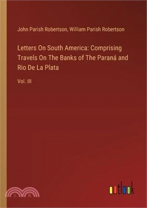 Letters On South America: Comprising Travels On The Banks of The Paraná and Rio De La Plata: Vol. III