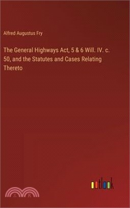 The General Highways Act, 5 & 6 Will. IV. c. 50, and the Statutes and Cases Relating Thereto