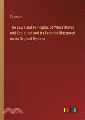 The Laws and Principles of Whist Stated and Explained and its Practice Illustrated on an Original System