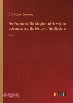 Fire Fountains: The Kingdom of Hawaii, Its Volcanoes, and the History of Its Missions: Vol. I