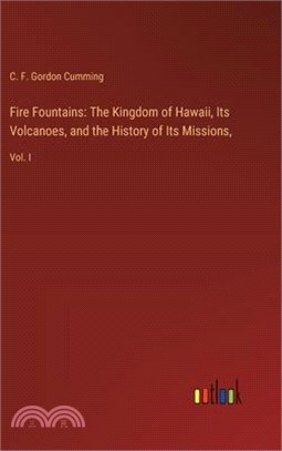 Fire Fountains: The Kingdom of Hawaii, Its Volcanoes, and the History of Its Missions: Vol. I