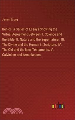 Irenics: a Series of Essays Showing the Virtual Agreement Between: I. Science and the Bible. II. Nature and the Supernatural. I