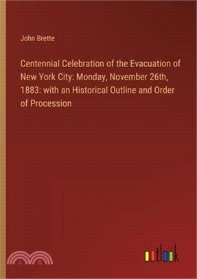 Centennial Celebration of the Evacuation of New York City: Monday, November 26th, 1883: with an Historical Outline and Order of Procession