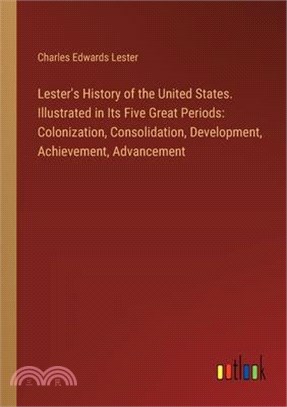 Lester's History of the United States. Illustrated in Its Five Great Periods: Colonization, Consolidation, Development, Achievement, Advancement