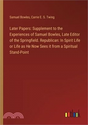 Later Papers: Supplement to the Experiences of Samuel Bowles, Late Editor of the Springfield. Republican: In Spirit Life or Life as