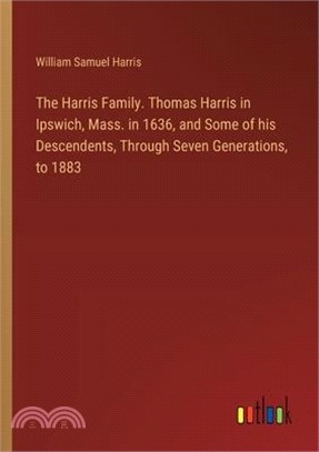 The Harris Family. Thomas Harris in Ipswich, Mass. in 1636, and Some of his Descendents, Through Seven Generations, to 1883