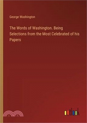 The Words of Washington. Being Selections from the Most Celebrated of his Papers