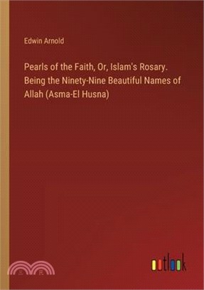 Pearls of the Faith, Or, Islam's Rosary. Being the Ninety-Nine Beautiful Names of Allah (Asma-El Husna)