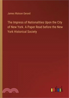 The Impress of Nationalities Upon the City of New York. A Paper Read before the New York Historical Society