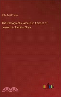 The Photographic Amateur: A Series of Lessons in Familiar Style