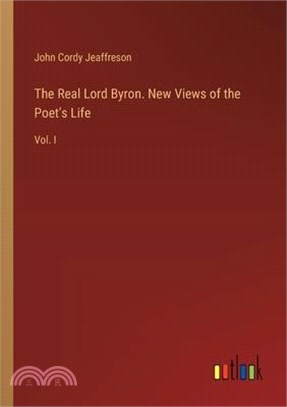 The Real Lord Byron. New Views of the Poet's Life: Vol. I