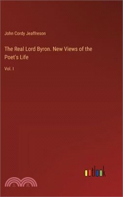 The Real Lord Byron. New Views of the Poet's Life: Vol. I