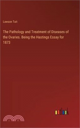 The Pathology and Treatment of Diseases of the Ovaries. Being the Hastings Essay for 1873