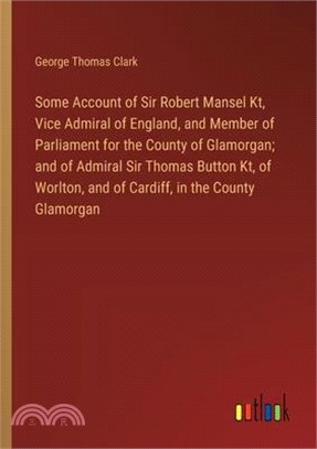 Some Account of Sir Robert Mansel Kt, Vice Admiral of England, and Member of Parliament for the County of Glamorgan; and of Admiral Sir Thomas Button