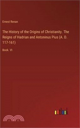 The History of the Origins of Christianity. The Reigns of Hadrian and Antoninus Pius (A. D. 117-161): Book. VI