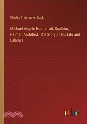 Michael Angelo Buonarroti, Sculptor, Painter, Architect. The Story of His Life and Labours