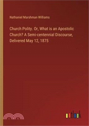 Church Polity. Or, What is an Apostolic Church? A Semi-centennial Discourse, Delivered May 12, 1875