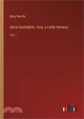 Alice Godolphin. And, a Little Heiress: Vol. I