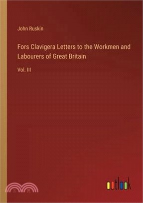 Fors Clavigera Letters to the Workmen and Labourers of Great Britain: Vol. III